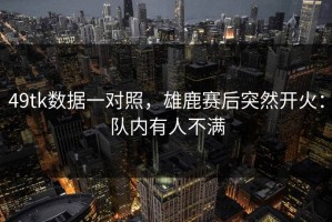 49tk数据一对照，雄鹿赛后突然开火：队内有人不满