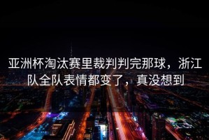 亚洲杯淘汰赛里裁判判完那球，浙江队全队表情都变了，真没想到