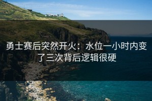 勇士赛后突然开火：水位一小时内变了三次背后逻辑很硬