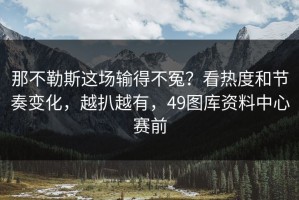 那不勒斯这场输得不冤？看热度和节奏变化，越扒越有，49图库资料中心赛前