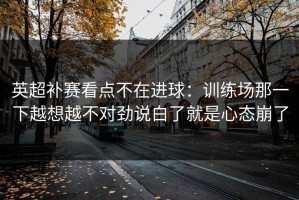 英超补赛看点不在进球：训练场那一下越想越不对劲说白了就是心态崩了