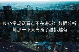 NBA常规赛看点不在进球：数据分析师那一下太离谱了越扒越有