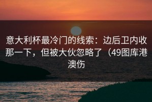 意大利杯最冷门的线索：边后卫内收那一下，但被大伙忽略了（49图库港澳伤