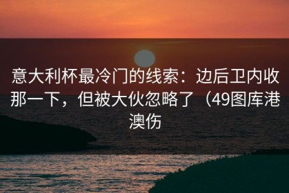意大利杯最冷门的线索：边后卫内收那一下，但被大伙忽略了（49图库港澳伤