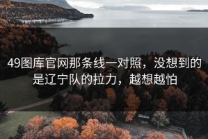 49图库官网那条线一对照，没想到的是辽宁队的拉力，越想越怕