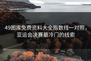 49图库免费资料大全指数线一对照，亚运会决赛最冷门的线索