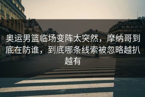 奥运男篮临场变阵太突然，摩纳哥到底在防谁，到底哪条线索被忽略越扒越有