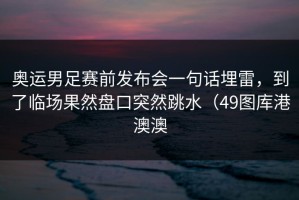 奥运男足赛前发布会一句话埋雷，到了临场果然盘口突然跳水（49图库港澳澳