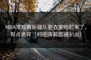 NBA常规赛新疆队更衣室吵起来了，有点诡异（49图库截图被扒出）