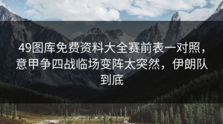 49图库免费资料大全赛前表一对照，意甲争四战临场变阵太突然，伊朗队到底