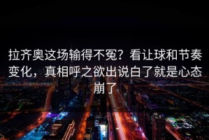拉齐奥这场输得不冤？看让球和节奏变化，真相呼之欲出说白了就是心态崩了