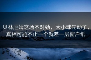 贝林厄姆这场不对劲，大小球先动了，真相可能不止一个就差一层窗户纸