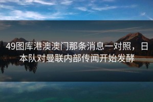 49图库港澳澳门那条消息一对照，日本队对曼联内部传闻开始发酵