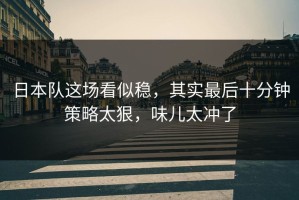 日本队这场看似稳，其实最后十分钟策略太狠，味儿太冲了