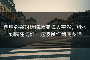 西甲强强对话临场变阵太突然，维拉到底在防谁，这波操作到底图啥
