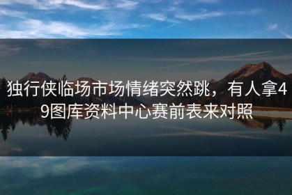 独行侠临场市场情绪突然跳，有人拿49图库资料中心赛前表来对照