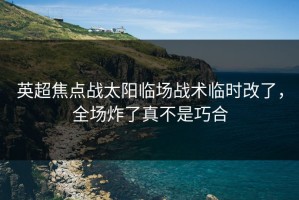 英超焦点战太阳临场战术临时改了，全场炸了真不是巧合