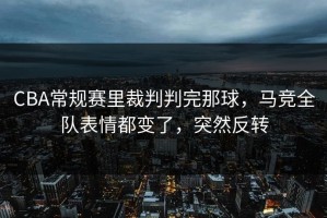 CBA常规赛里裁判判完那球，马竞全队表情都变了，突然反转