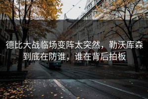 德比大战临场变阵太突然，勒沃库森到底在防谁，谁在背后拍板