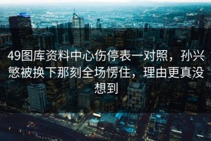 49图库资料中心伤停表一对照，孙兴慜被换下那刻全场愣住，理由更真没想到