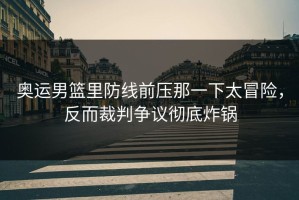 奥运男篮里防线前压那一下太冒险，反而裁判争议彻底炸锅