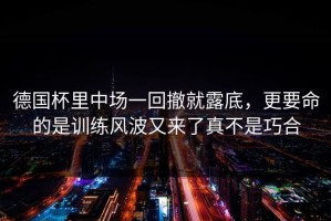 德国杯里中场一回撤就露底，更要命的是训练风波又来了真不是巧合
