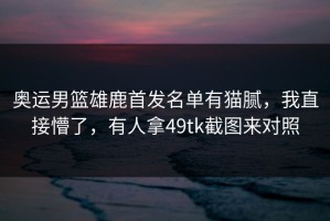 奥运男篮雄鹿首发名单有猫腻，我直接懵了，有人拿49tk截图来对照