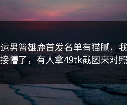 奥运男篮雄鹿首发名单有猫腻，我直接懵了，有人拿49tk截图来对照