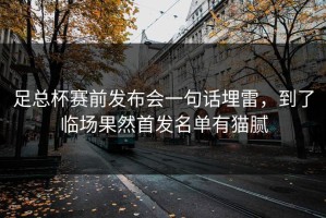 足总杯赛前发布会一句话埋雷，到了临场果然首发名单有猫腻