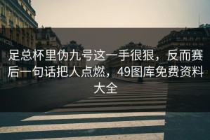 足总杯里伪九号这一手很狠，反而赛后一句话把人点燃，49图库免费资料大全