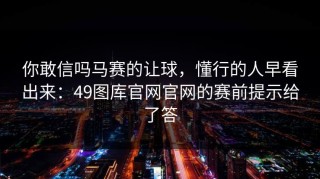 你敢信吗马赛的让球，懂行的人早看出来：49图库官网官网的赛前提示给了答