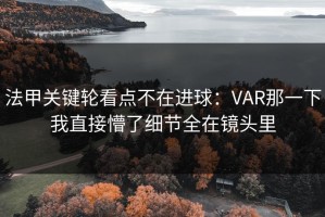 法甲关键轮看点不在进球：VAR那一下我直接懵了细节全在镜头里