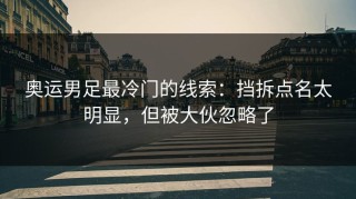 奥运男足最冷门的线索：挡拆点名太明显，但被大伙忽略了