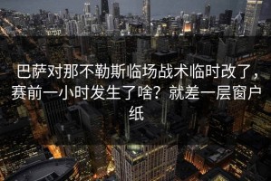 巴萨对那不勒斯临场战术临时改了，赛前一小时发生了啥？就差一层窗户纸