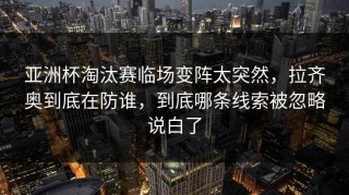 亚洲杯淘汰赛临场变阵太突然，拉齐奥到底在防谁，到底哪条线索被忽略说白了