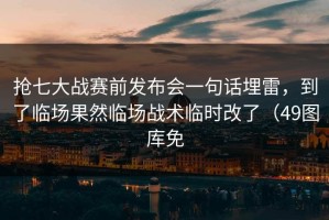 抢七大战赛前发布会一句话埋雷，到了临场果然临场战术临时改了（49图库免