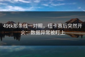 49tk那条线一对照，纽卡赛后突然开火：数据异常被盯上