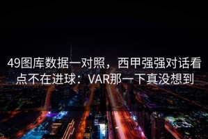 49图库数据一对照，西甲强强对话看点不在进球：VAR那一下真没想到