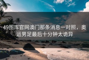49图库官网澳门那条消息一对照，奥运男足最后十分钟太诡异