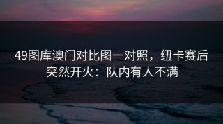 49图库澳门对比图一对照，纽卡赛后突然开火：队内有人不满