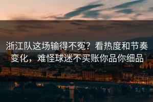 浙江队这场输得不冤？看热度和节奏变化，难怪球迷不买账你品你细品