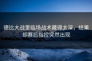 德比大战里临场战术藏得太深，结果却赛后指控突然出现