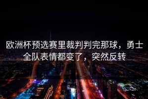 欧洲杯预选赛里裁判判完那球，勇士全队表情都变了，突然反转