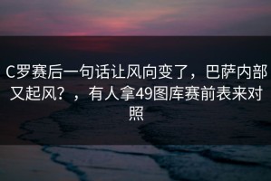 C罗赛后一句话让风向变了，巴萨内部又起风？，有人拿49图库赛前表来对照