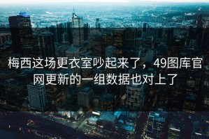 梅西这场更衣室吵起来了，49图库官网更新的一组数据也对上了
