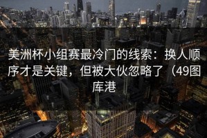 美洲杯小组赛最冷门的线索：换人顺序才是关键，但被大伙忽略了（49图库港