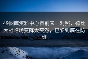 49图库资料中心赛前表一对照，德比大战临场变阵太突然，巴黎到底在防谁
