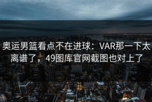 奥运男篮看点不在进球：VAR那一下太离谱了，49图库官网截图也对上了