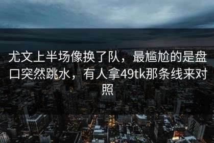 尤文上半场像换了队，最尴尬的是盘口突然跳水，有人拿49tk那条线来对照