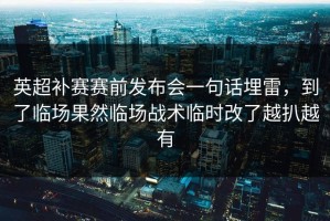 英超补赛赛前发布会一句话埋雷，到了临场果然临场战术临时改了越扒越有